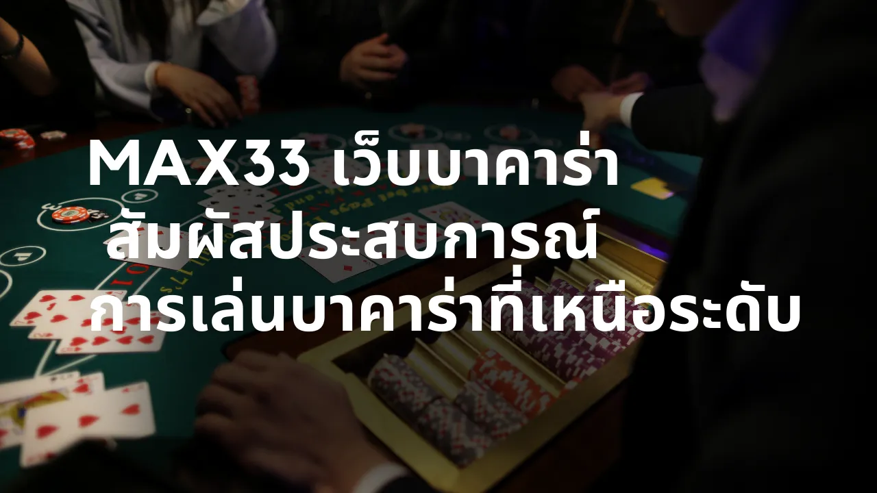 MAX33 เว็บบาคาร่า สัมผัสประสบการณ์การเล่นบาคาร่าที่เหนือระดับ
