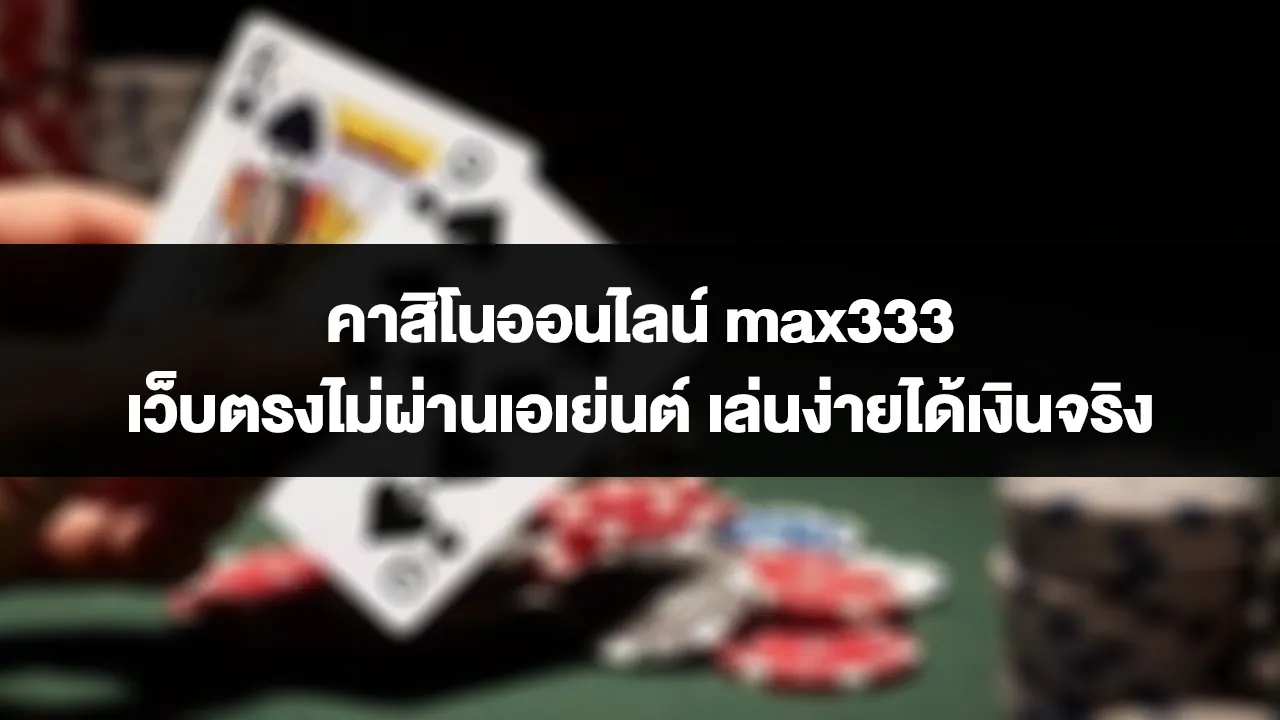 คาสิโนออนไลน์ max333 เว็บตรงไม่ผ่านเอเย่นต์ เล่นง่ายได้เงินจริง
